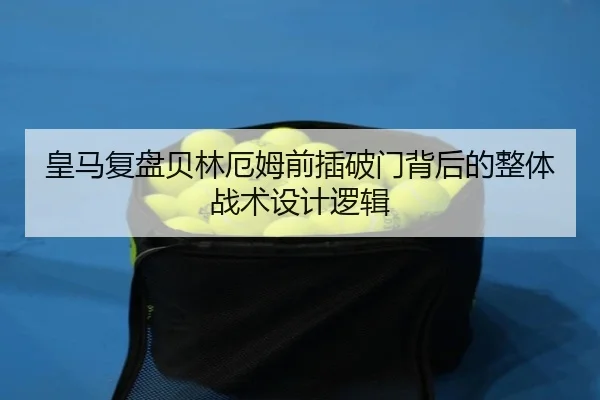 皇马复盘贝林厄姆前插破门背后的整体战术设计逻辑