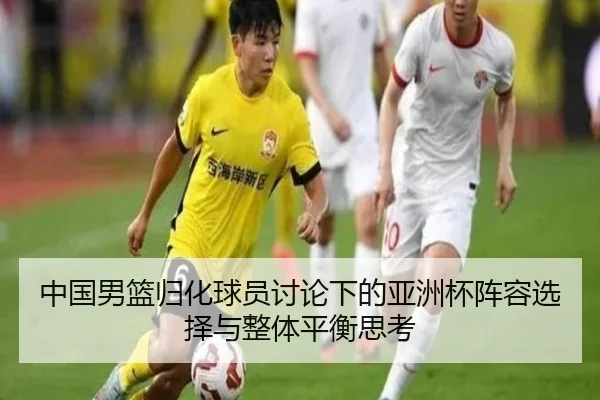中国男篮归化球员讨论下的亚洲杯阵容选择与整体平衡思考